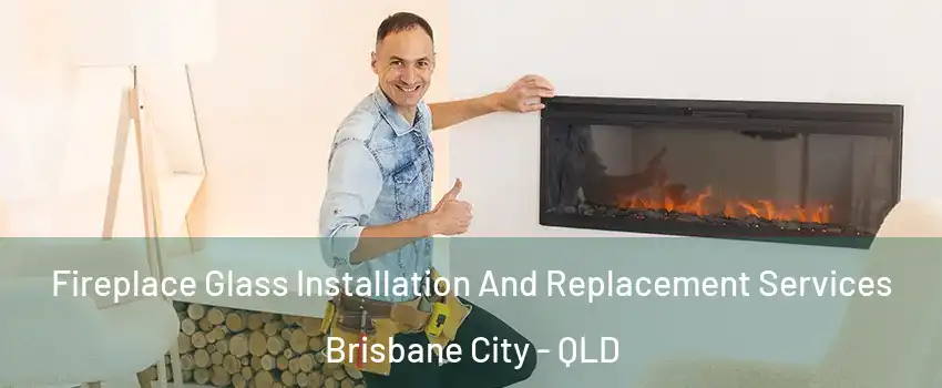 Fireplace Glass Installation And Replacement Services Brisbane City - QLD