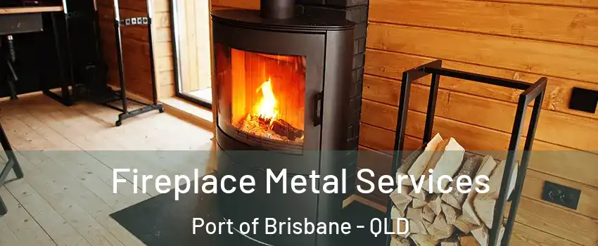 Fireplace Metal Services Port of Brisbane - QLD