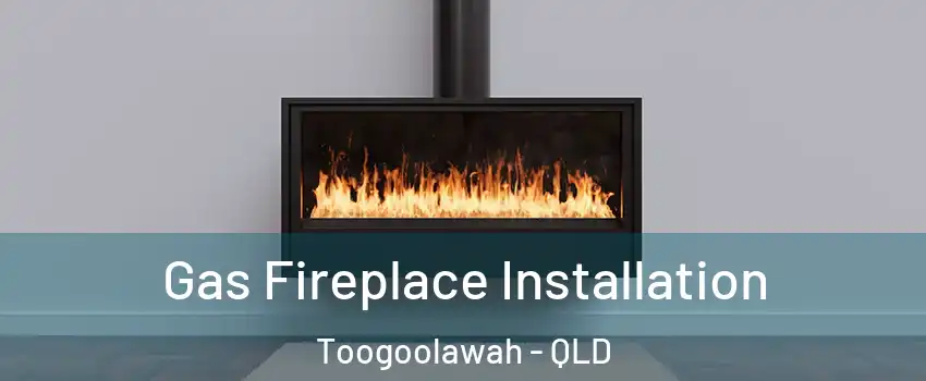 Gas Fireplace Installation Toogoolawah - QLD
